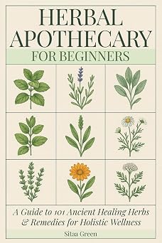 Herbal Apothecary for Beginners A Guide to 101 Ancient Healing Herbs and Remedies for Holistic Wellness