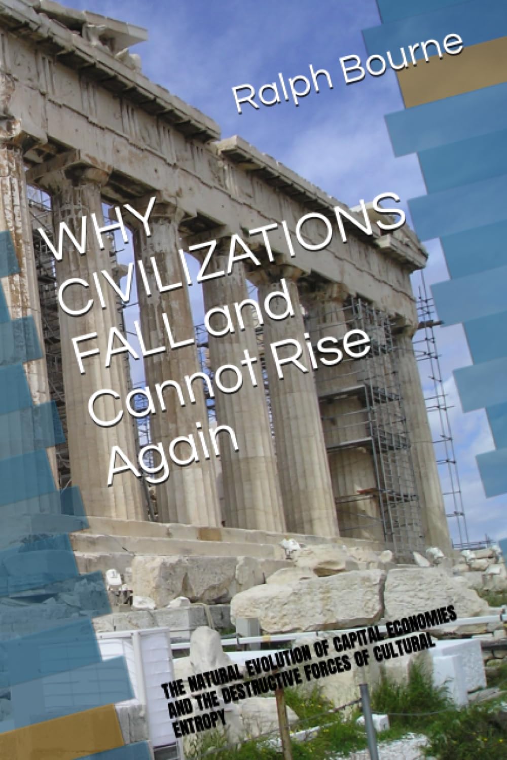 WHY CIVILIZATIONS FALL And Cannot Rise Again: THE NATURAL EVOLUTION OF CAPITAL ECONOMIES AND THE DESTRUCTIVE FORCES OF CULTURAL ENTROPY: 1 (Ralph Bourne)