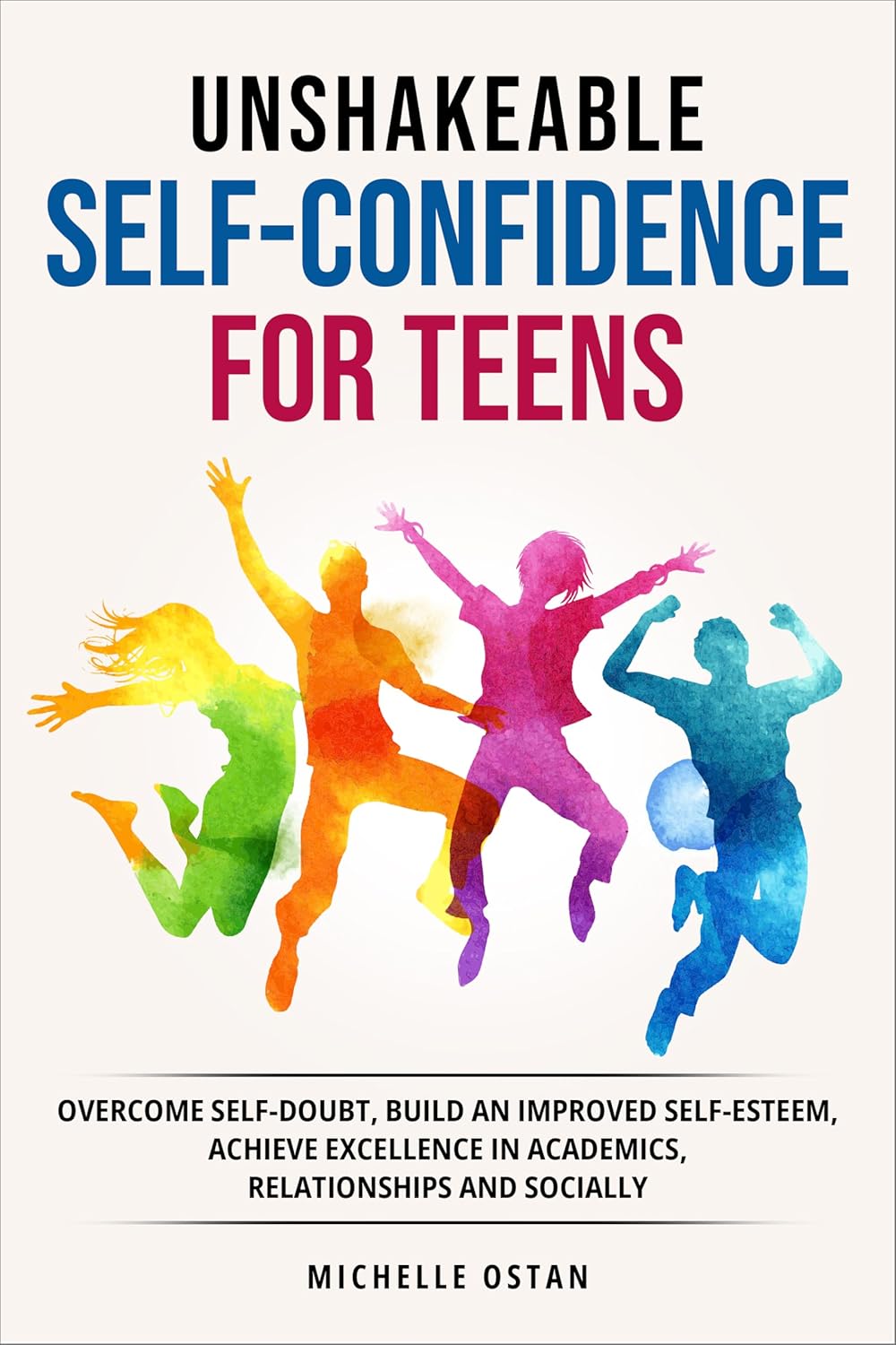 Unshakeable Self-Confidence for Teens: Overcome Self-Doubt, Build an Improved Self-Esteem, And Achieve Excellence In Academics, Relationships, And Socially      Kindle Edition