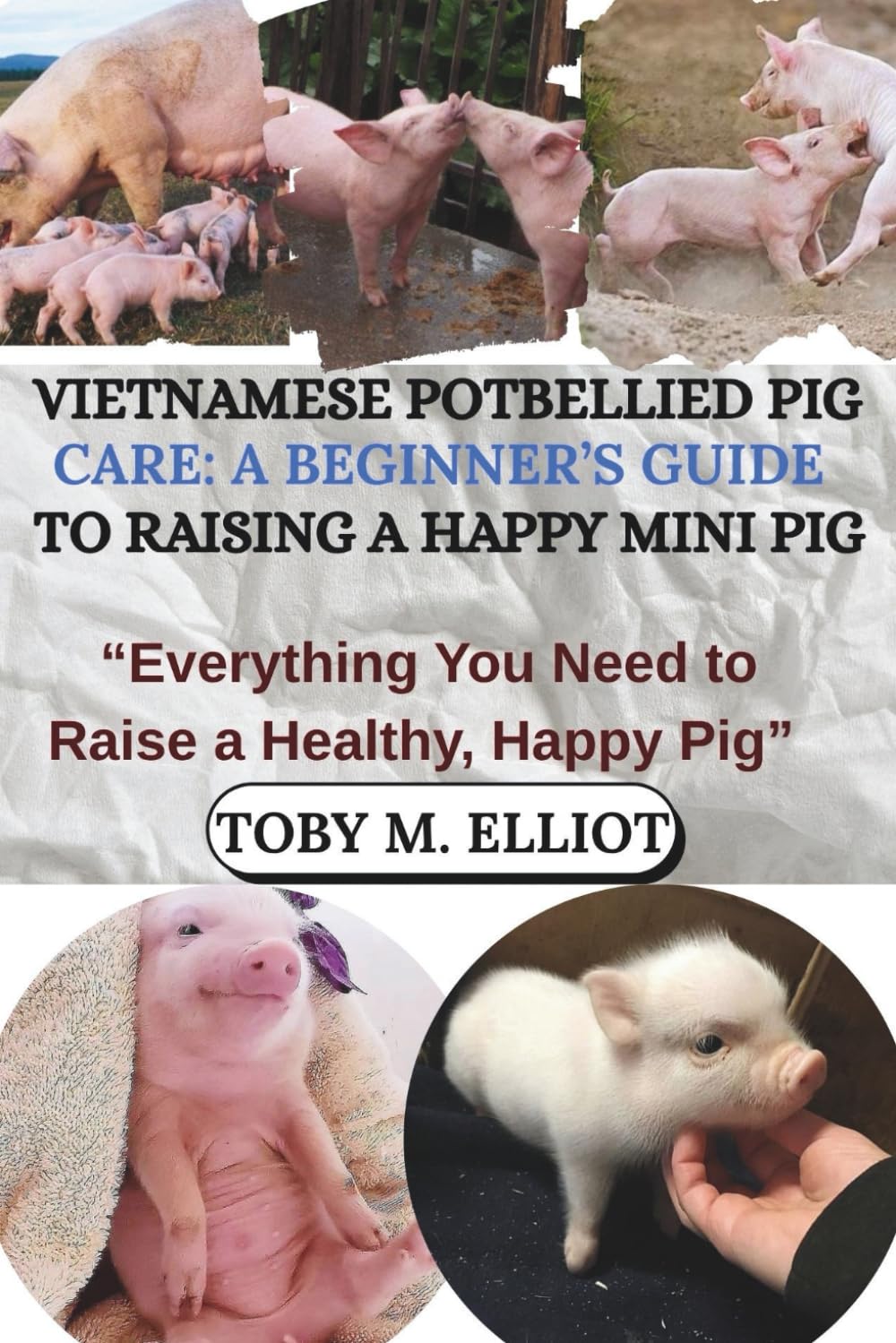 VIETNAMESE POTBELLIED PIG CARE: A BEGINNER’S GUIDE TO RAISING A HAPPY MINI PIG: “Everything You Need to Raise a Healthy, Happy Pig”