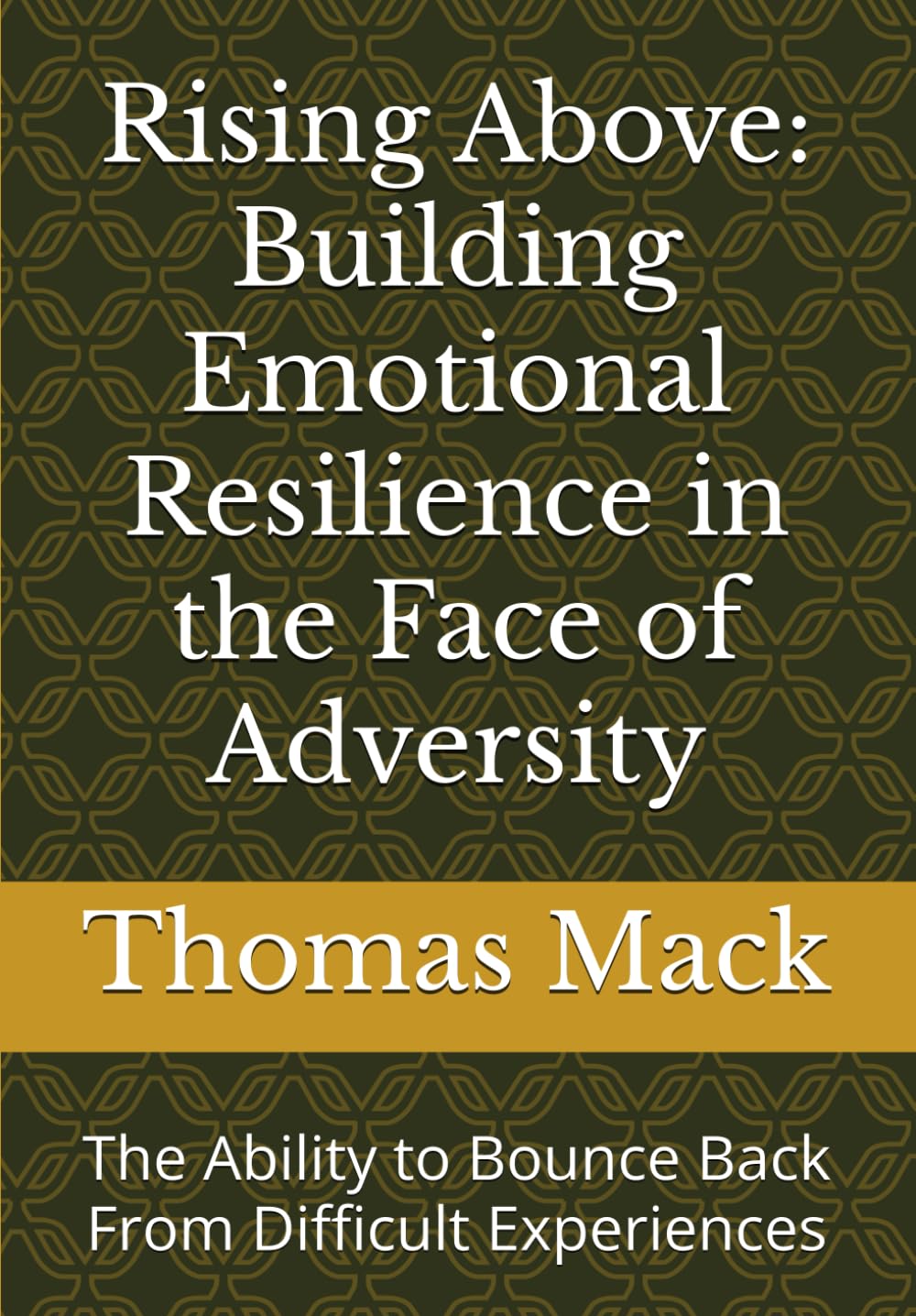 Rising Above: Building Emotiuonal Resilience in the Face of Adversity: The Ability to Bounce Back From Difficult Experiences