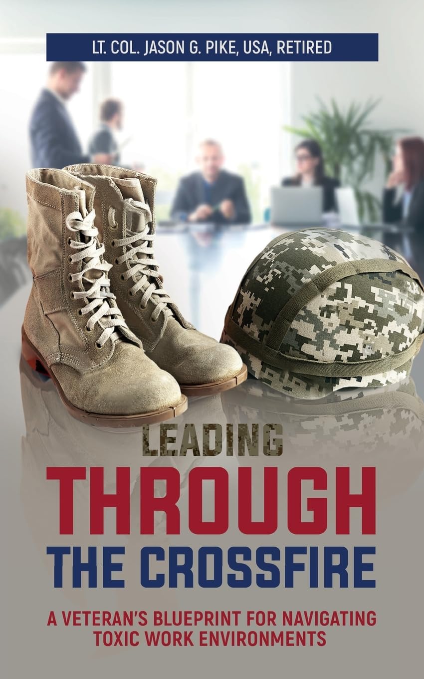 Leading Through the Crossfire: A Veteran's Blueprint for Navigating Toxic Work Environments (Against All Odds: A Series on Military Life, Leadership, and Resilience)