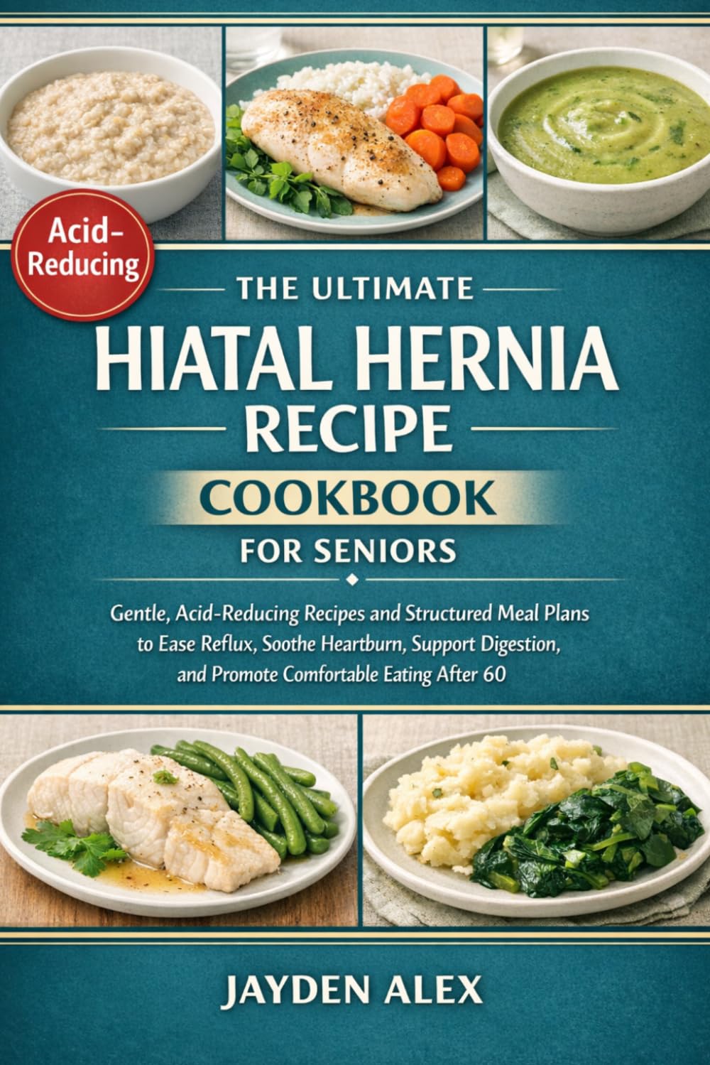 THE ULTIMATE HIATAL HERNIA RECIPE COOKBOOK FOR SENIORS: Gentle, Acid-Reducing Recipes and Structured Meal Plans to Ease Reflux, Soothe Heartburn, ... and Promote Comfortable Eating After 60