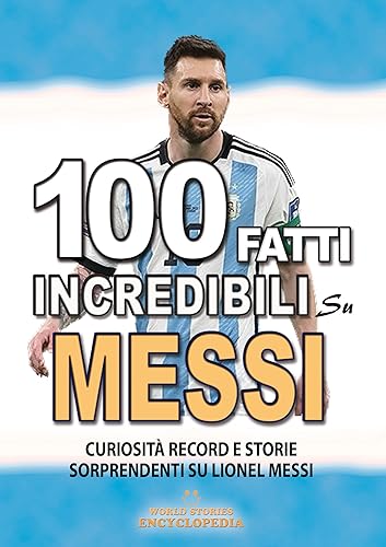 100 FATTI INCREDIBILI SU MESSI: Curiosità Record e Storie Sorprendenti su Lionel Messi (FATTI STORIE E CURIOSITÀ INCREDIBILI) (Italian Edition)