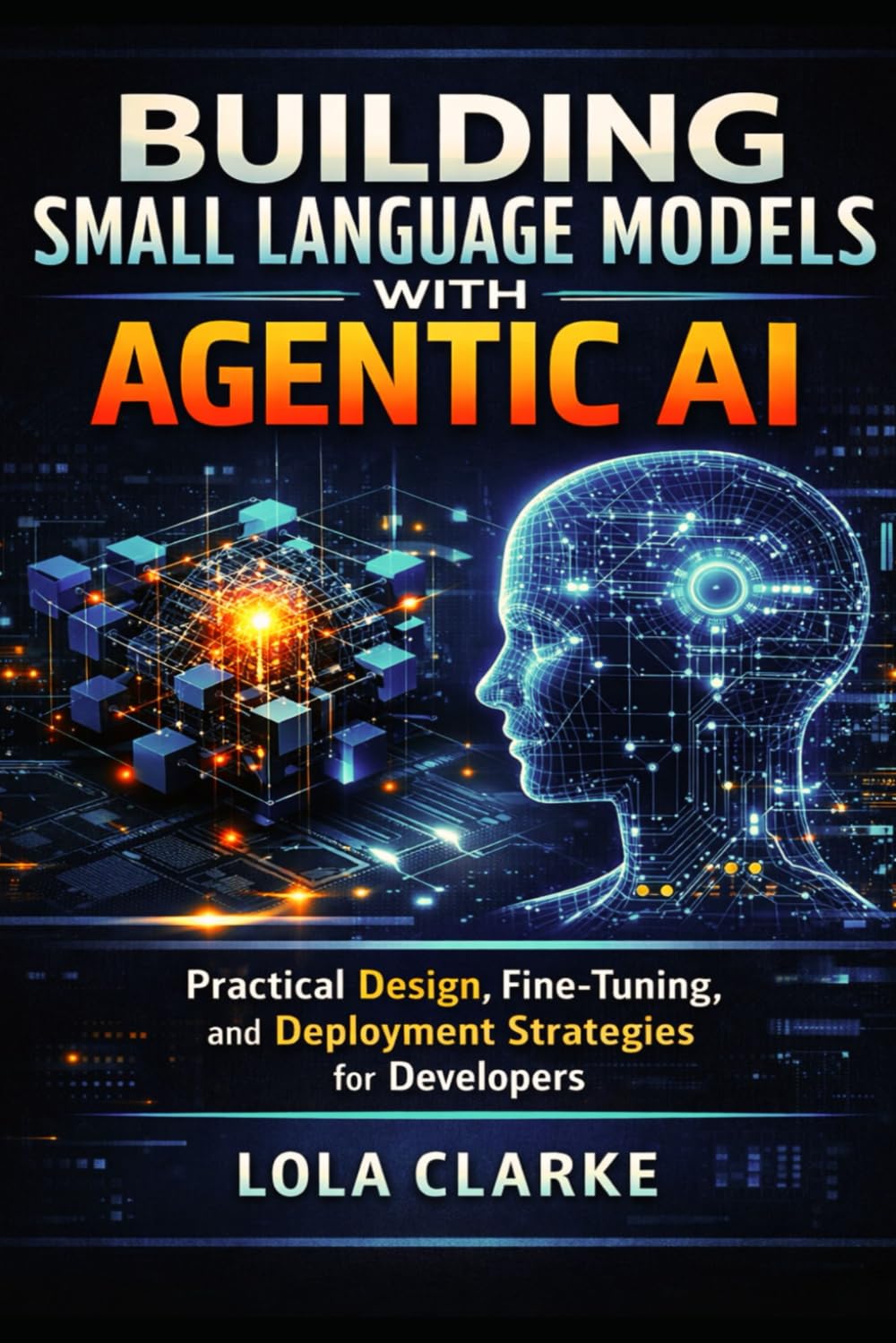 BUILDING SMALL LANGUAGE MODELS WITH AGENTIC AI: Practical Design, Fine-Tuning, and Deployment Strategies for Developers