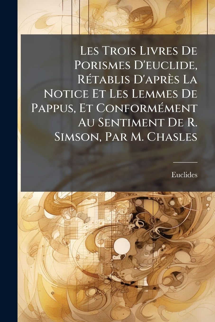 Les Trois Livres De Porismes D'euclide, Rétablis D'après La Notice Et Les Lemmes De Pappus, Et Conformément Au Sentiment De R. Simson, Par M. Chasles