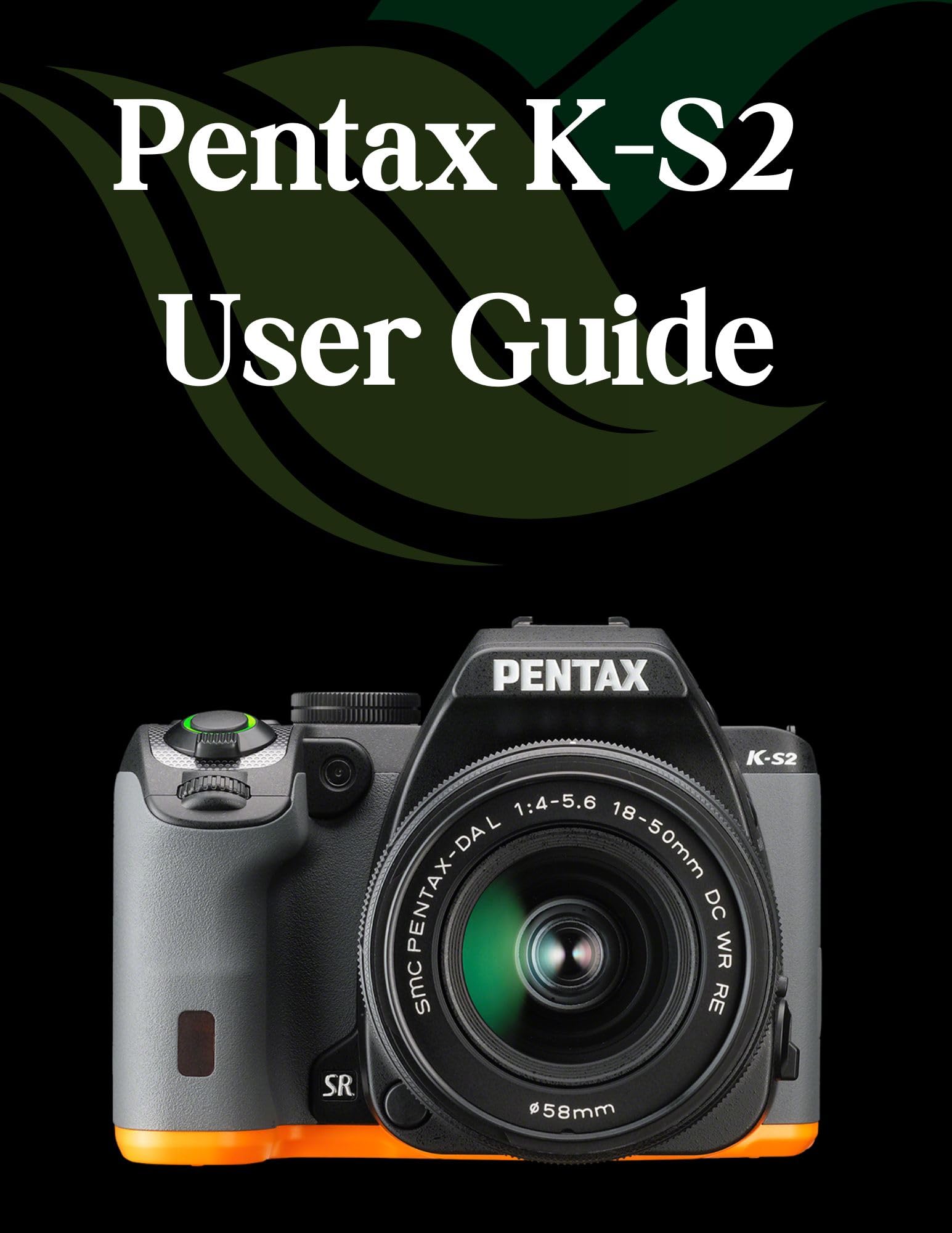 Pentax K-S2 User Guide: A Comprehensive and Detailed Guide for Photographers and Creatives for Beginners and Seniors