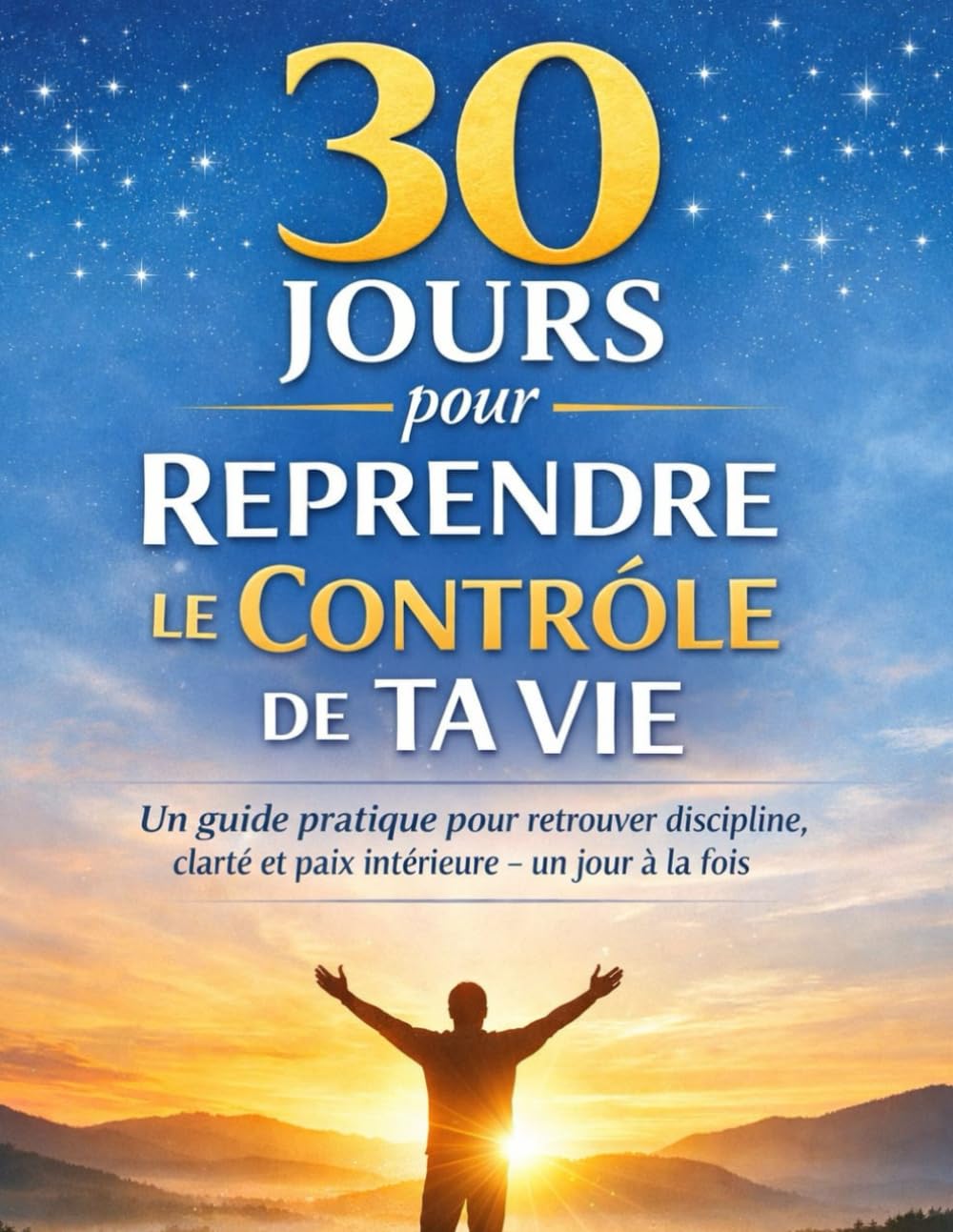 30 Jours pour Reprendre le Contrôle de Ta Vie: Un guide pratique pour retrouver discipline, clarté, la paix intérieure et la croissance personnelle