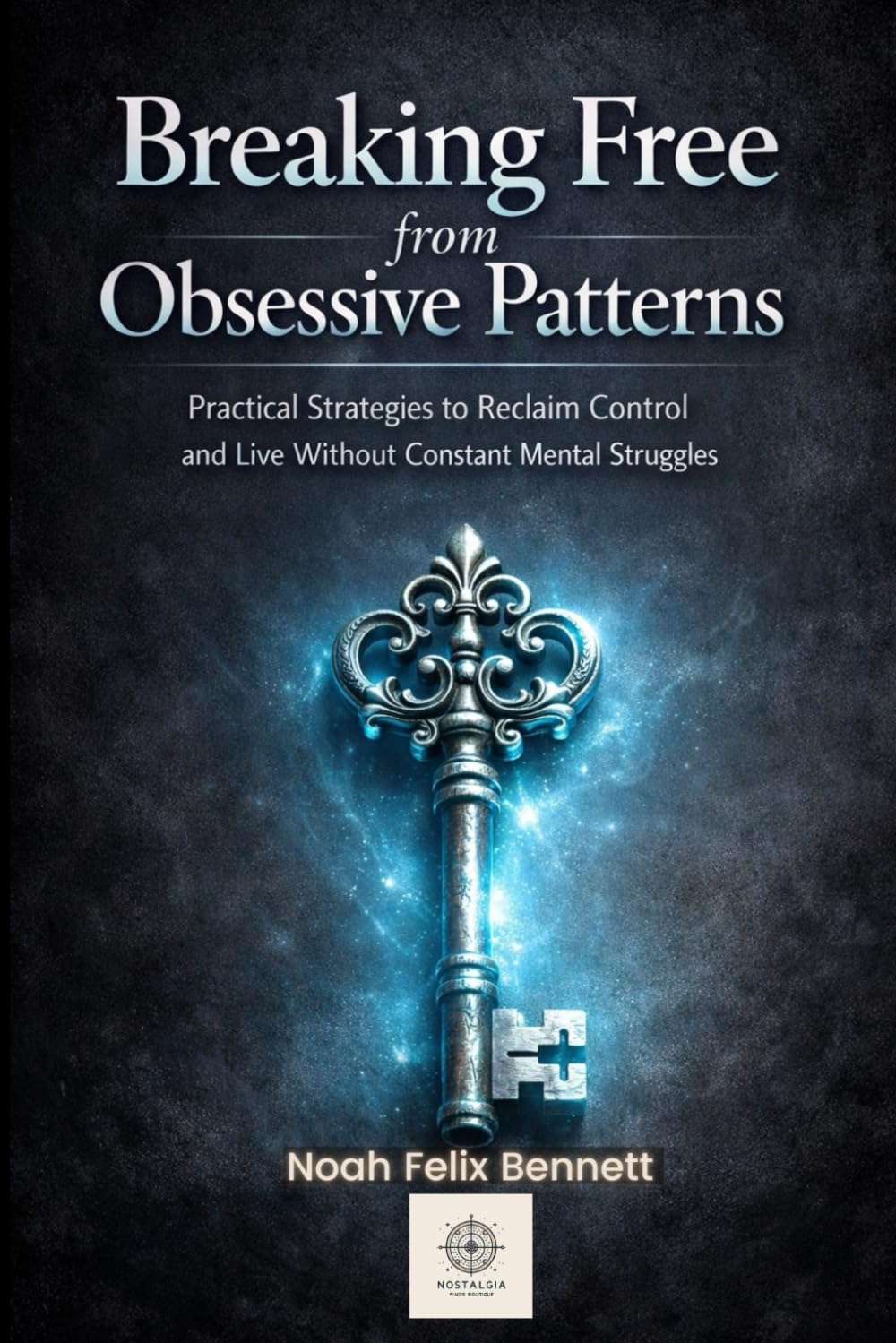 Breaking Free from Obsessive Patterns: Practical Strategies to Reclaim Control and Live Without Constant Mental Struggles (Mastering Obsessions: From Awareness to Freedom)