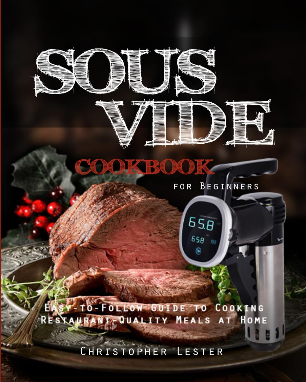 Sous Vide Cookbook for Beginners: Easy-to-Follow Guide to Cooking Restaurant-Quality Meals at Home (Sous Vide Cooking)