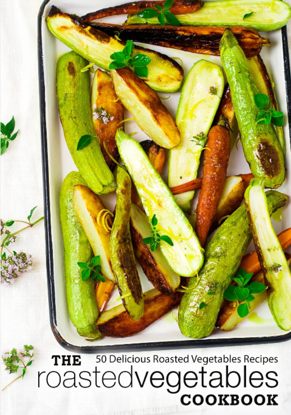 The Roasted Vegetables Cookbook: 50 Delicious Roasted Vegetables Recipes (2nd Edition)