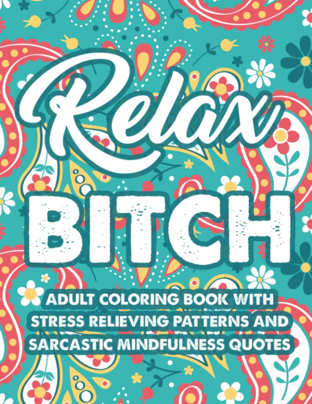 Relax Bitch Adult Coloring Book With Stress Relieving Patterns And Sarcastic Mindfulness Quotes: Funny Coloring Pages For Relaxation, Anti-Stress Designs And Snarky Catchphrases To Color