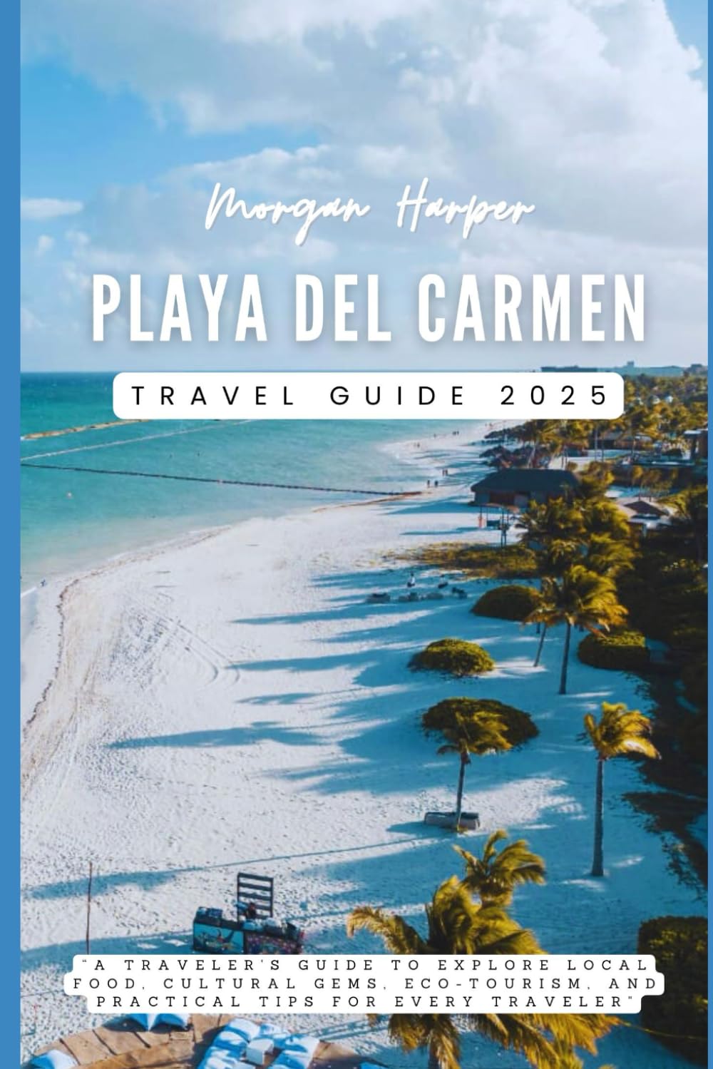 Playa del Carmen Travel Guide 2025: “A Traveler's Guide to Explore Local Food, Cultural Gems, Eco-Tourism, and Practical Tips for Every Traveler"
