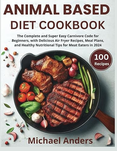 Animal Based Diet Cookbook: The Complete and Super Easy Carnivore Code for Beginners, with Delicious Air Fryer Recipes, Meal Plans, and Healthy Nutritional Tips for Meat Eaters in 2024