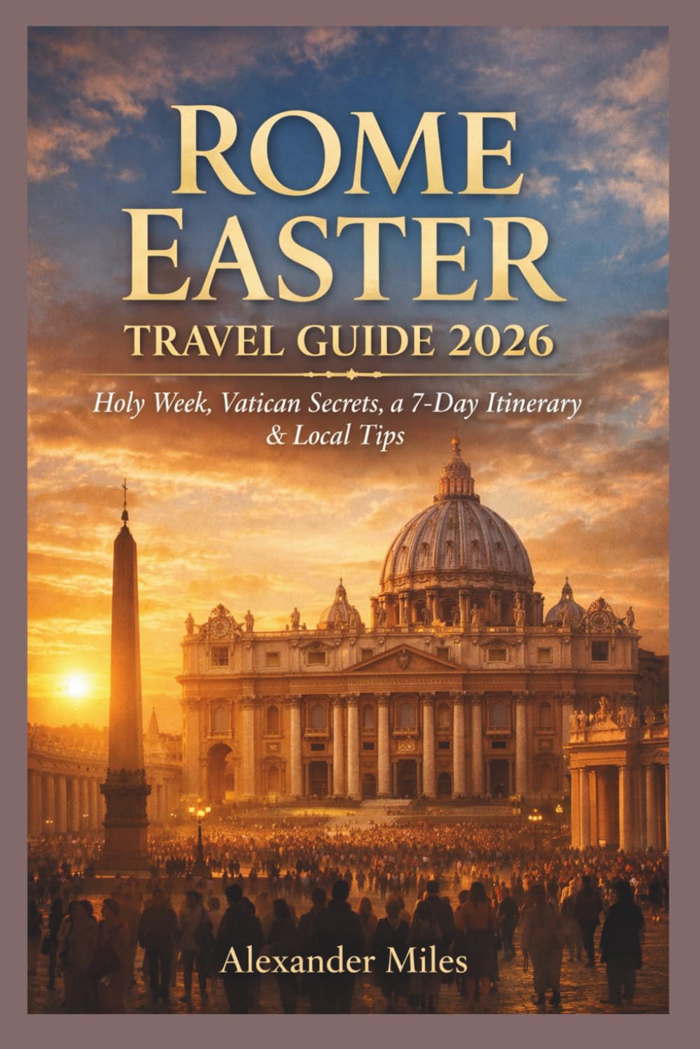 Rome Easter Travel Guide 2026: Holy Week, Vatican Secrets, a 7-Day Itinerary & Local Tips for a Stress-Free Easter in Rome (City Unlocked Series)