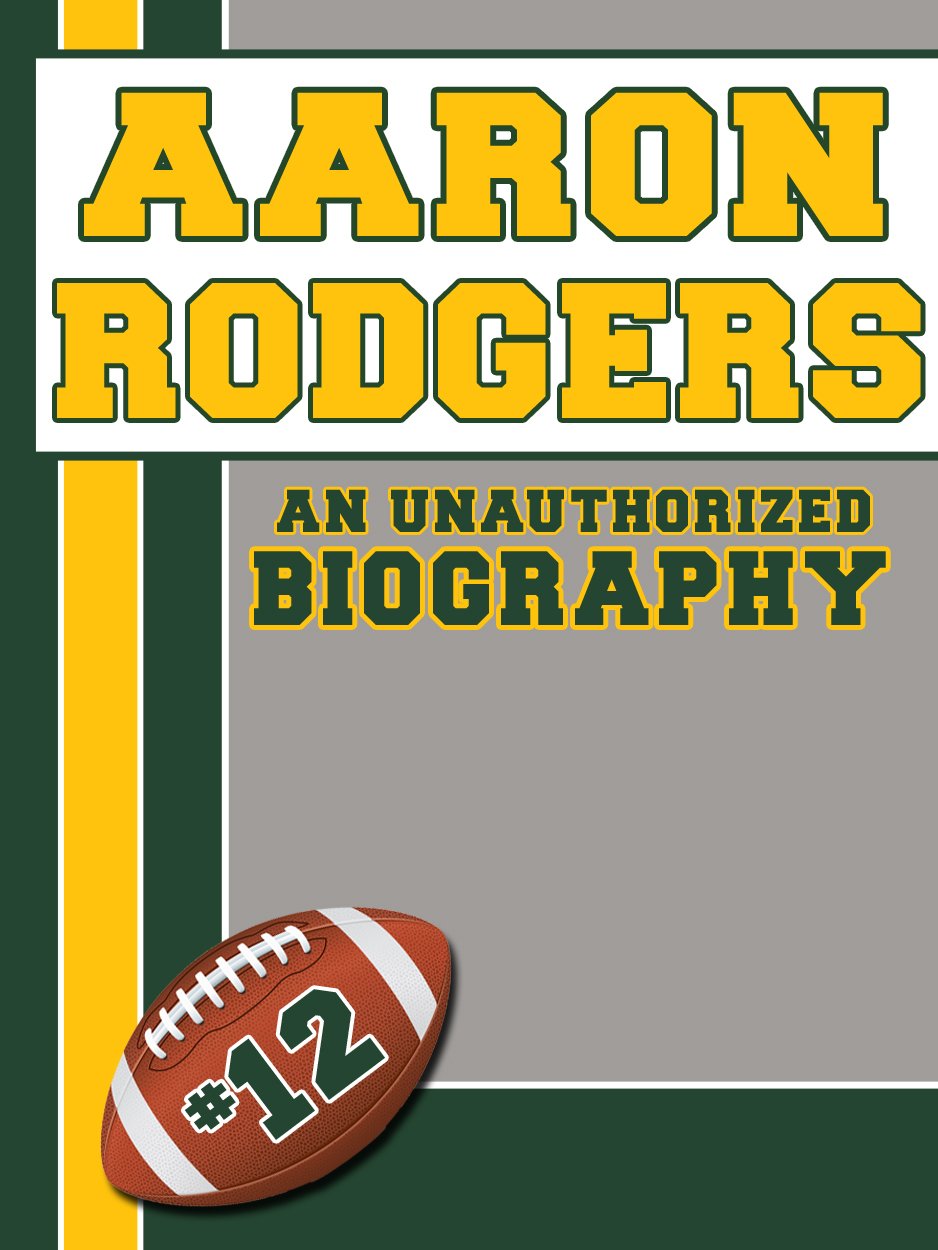Aaron Rodgers: An Unauthorized Biography (Football Biographies Book 1)