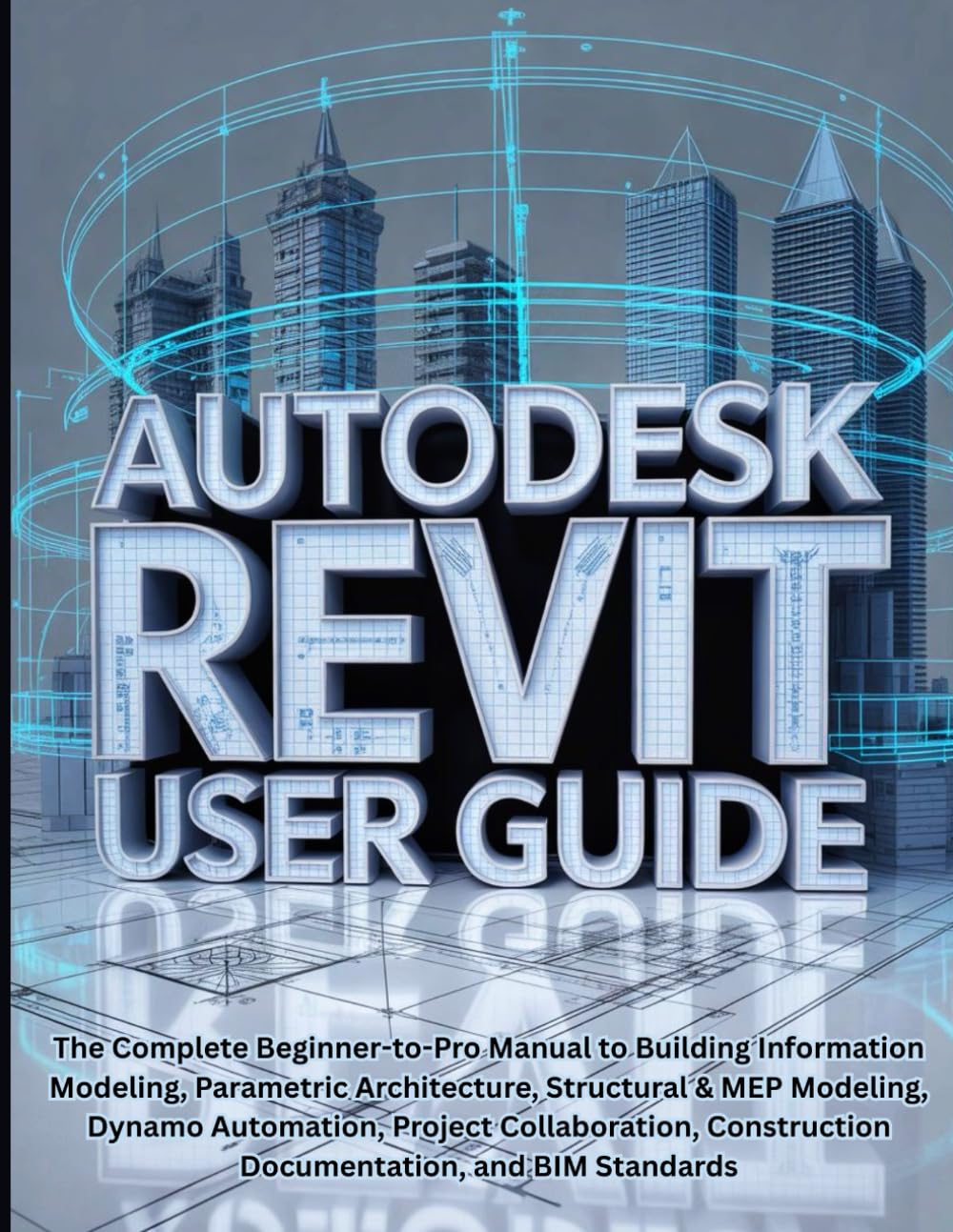 Autodesk Revit User Guide: The Complete Beginner-to-Pro Manual to Building Information Modeling, Parametric Architecture, Structural & MEP Modeling, ... Construction Documentation, and BIM Standards