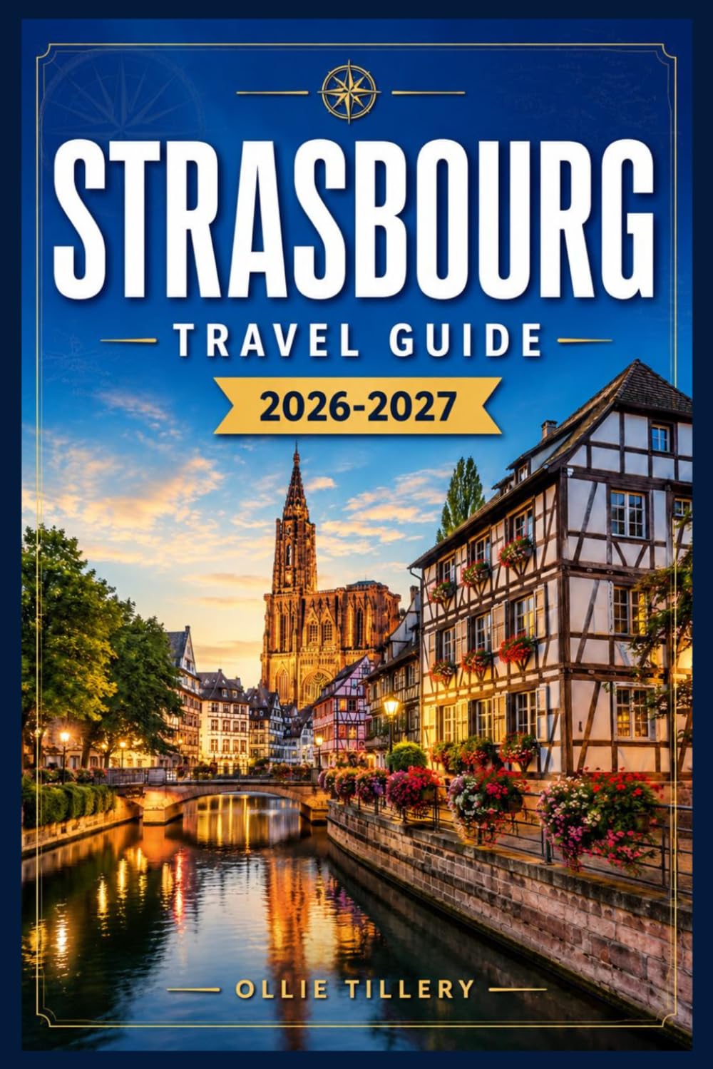 STRASBOURG TRAVEL GUIDE 2026-2027: Discover Medieval Quarters, European Institutions, Festive Markets, and Alsatian Flavors Like a Local