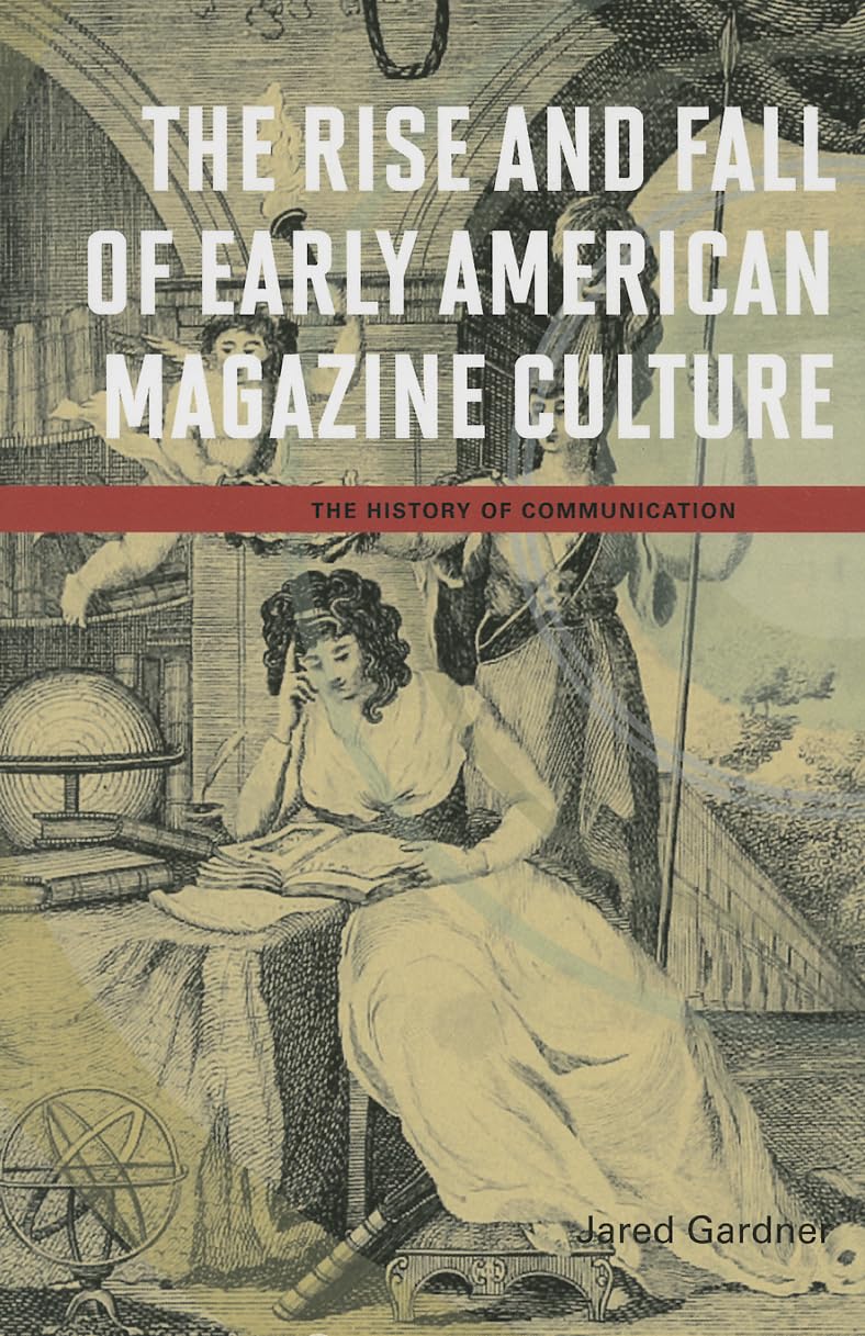 The Rise and Fall of Early American Magazine Culture (The History of Media and Communication)