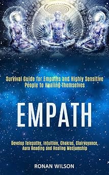 Empath Survival Guide for Empaths and Highly Sensitive People to Healing Themselves Develop Telepathy, Intuition, Chakras, Clairvoyance, Aura Reading and Healing Mediumship