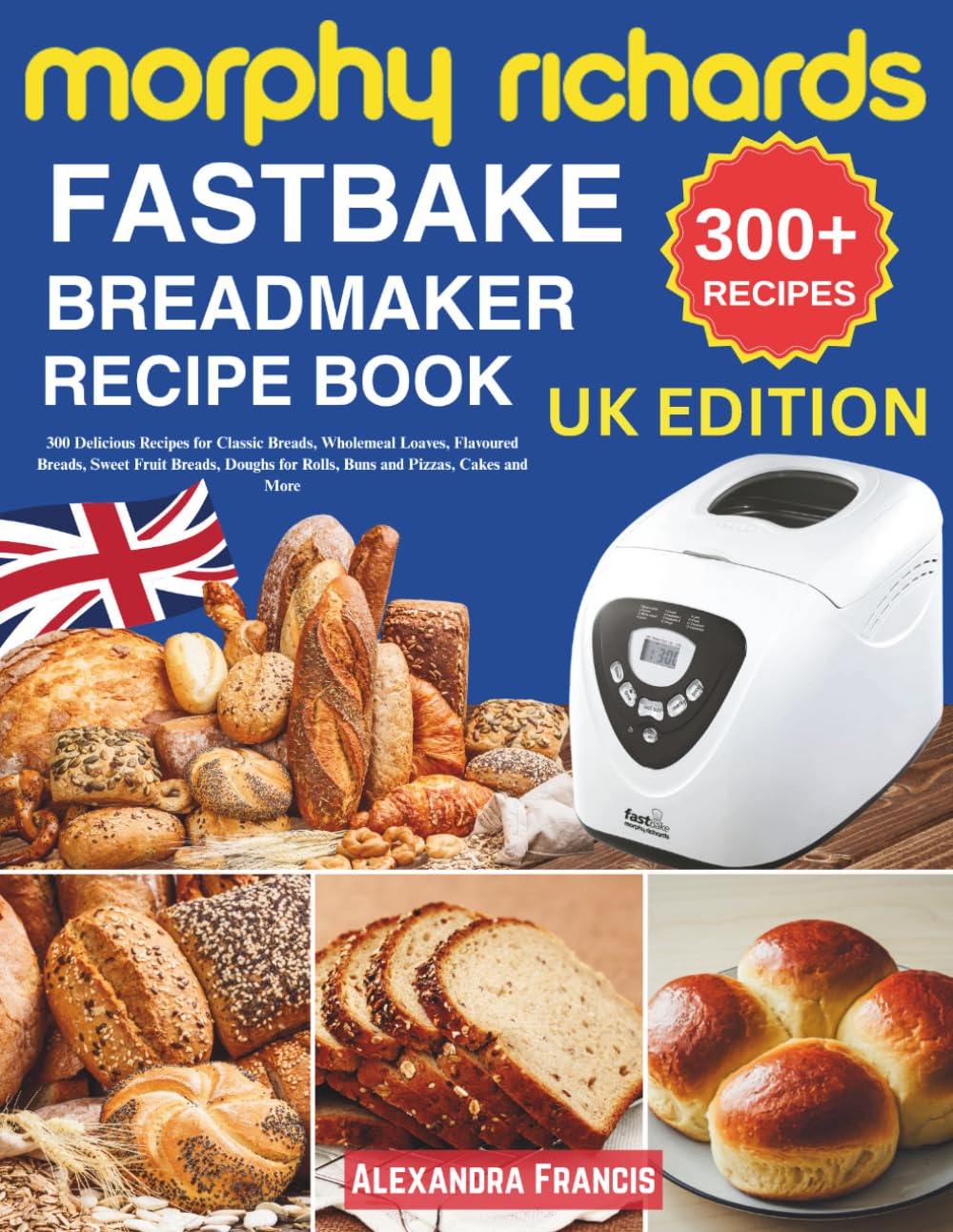 Morphy Richards FastBake BreadMaker Recipe Book UK: 300 Delicious Recipes for Classic Breads, Wholemeal Loaves, Flavoured Breads, Sweet Fruit Breads, Doughs for Rolls, Buns and Pizzas, Cakes and More