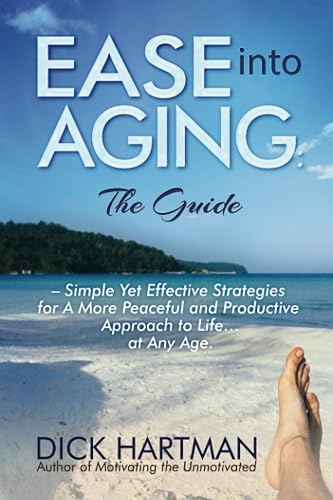 Ease Into Aging: the Guide: Simple Yet Effective Strategies for a More Peaceful and Productive Approach to Life...at Any Age