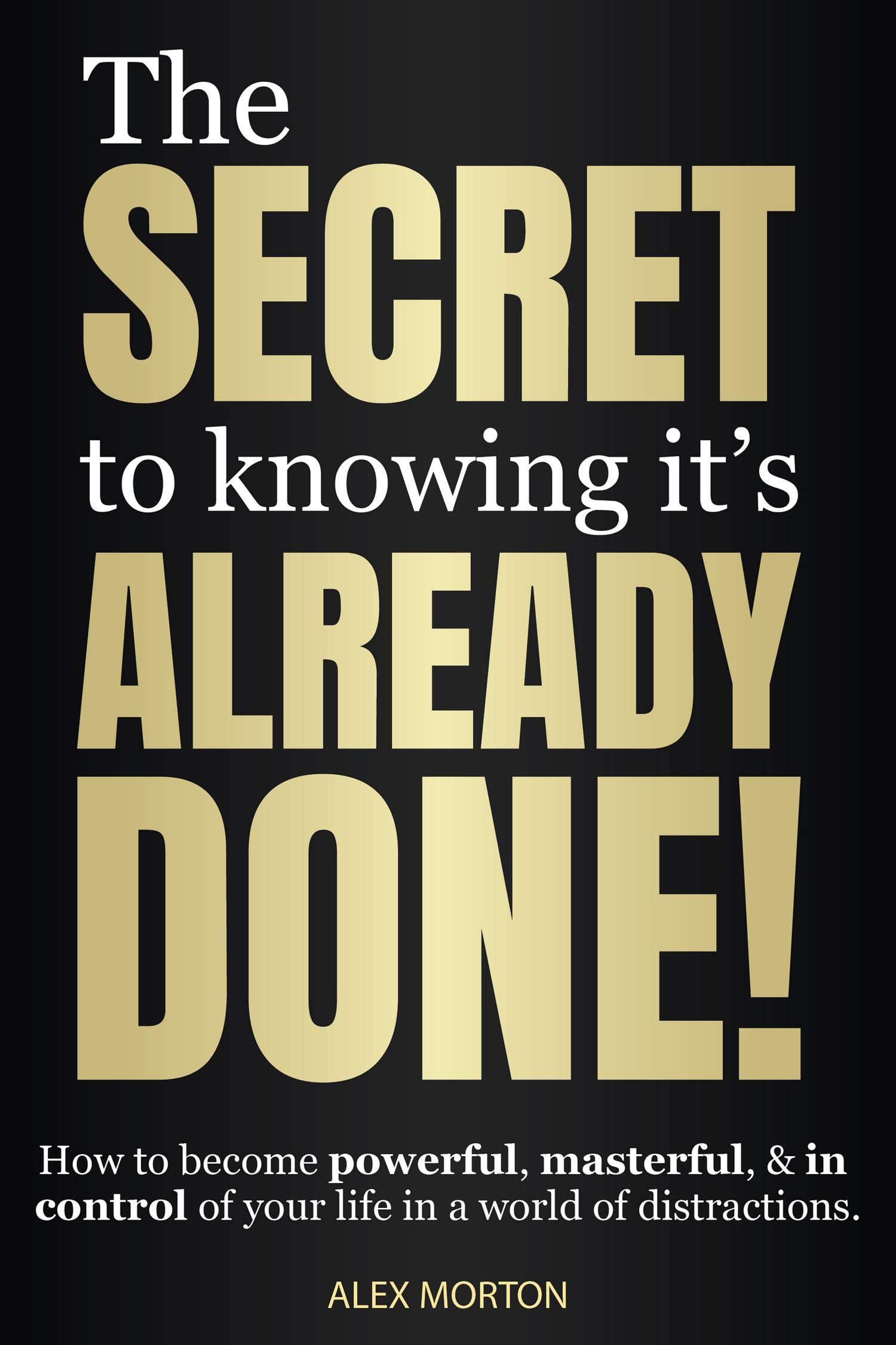 The Secret to Knowing It's Already Done!: How to Become Powerful, Masterful, & in Control of Your Life in a World of Distractions