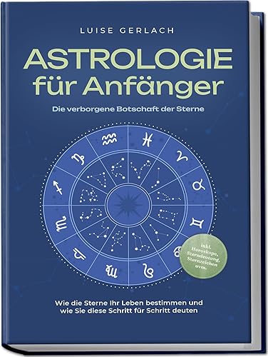 Astrologie für Anfänger - Die verborgene Botschaft der Sterne: Wie die Sterne Ihr Leben bestimmen und wie Sie diese Schritt für Schritt deuten - inkl. Horoskope, Sterndeutung, Sternzeichen uvm.