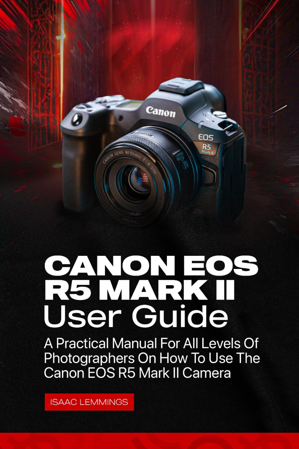 CANON EOS R5 MARK II USER GUIDE: A PRACTICAL MANUAL FOR ALL LEVELS OF PHOTOGRAPHERS ON HOW TO USE THE CANON EOS R5 MARK II CAMERA
