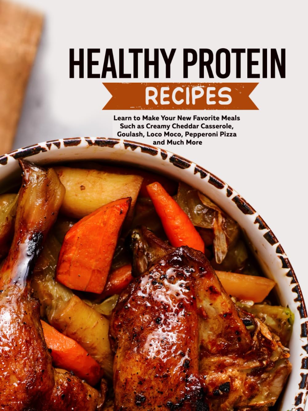 Healthy Protein Recipes: Learn to Make Your New Favorite Meals Such as Creamy Cheddar Casserole, Goulash, Loco Moco, Pepperoni Pizza and Much More