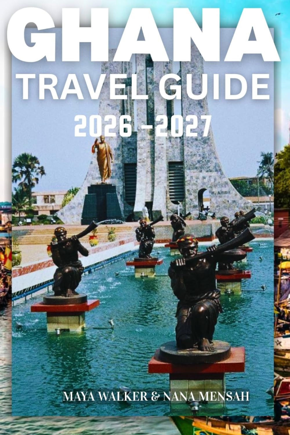 GHANA TRAVEL GUIDE 2026-2027: Ultimate Complete Guide for First-Time Visitors - Discover Hidden Gems, Authentic Culture and Insider Secrets to Explore Accra, Cape Coast and Beyond
