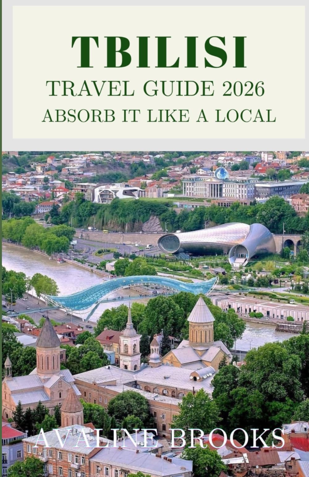 Tbilisi Travel Guide 2026: Absorb It Like a Local: Your Complete Guide to Old Town Tbilisi, Sulfur Baths, Georgian Wine Culture, Caucasus Cuisine, and Everything Beyond the Tourist Crowds