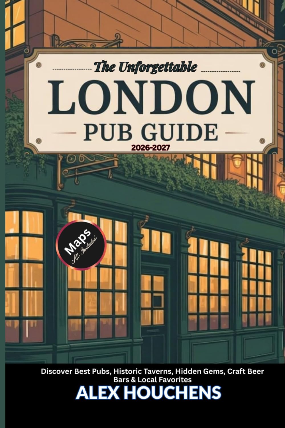 The Unforgettable London Pub Guide 2026-2027: Discover Best Pubs, Historic Taverns, Hidden Gems, Craft Beer Bars & Local Favorites
