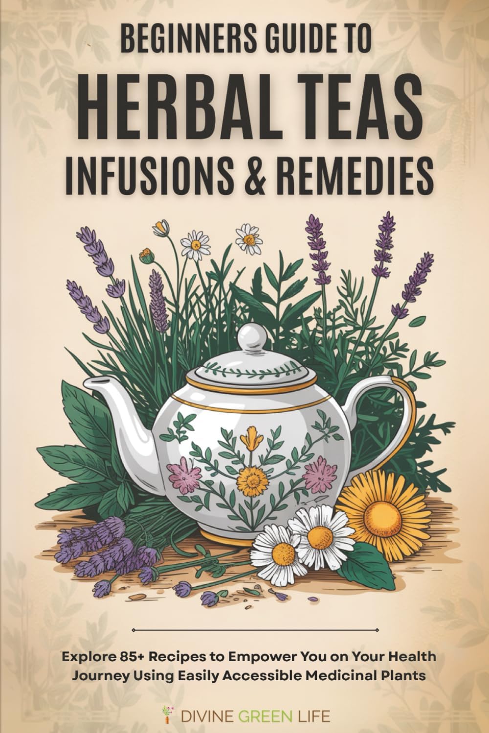 Beginners Guide to Herbal Teas, Infusions & Remedies: Explore 85+ Recipes to Empower You on Your Health Journey Using Easily Accessible Medicinal Plants (Comprehensive Herbalism for All Levels)
