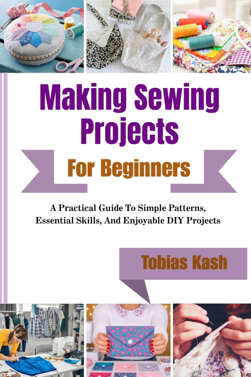 Making Sewing Projects For Beginners: A Practical Guide To Simple Patterns, Essential Skills, And Enjoyable Diy Projects