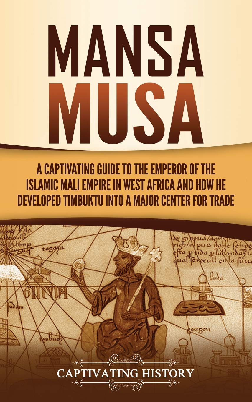 Mansa Musa: A Captivating Guide to the Emperor of the Islamic Mali Empire in West Africa and How He Developed Timbuktu into a Major Center for Trade