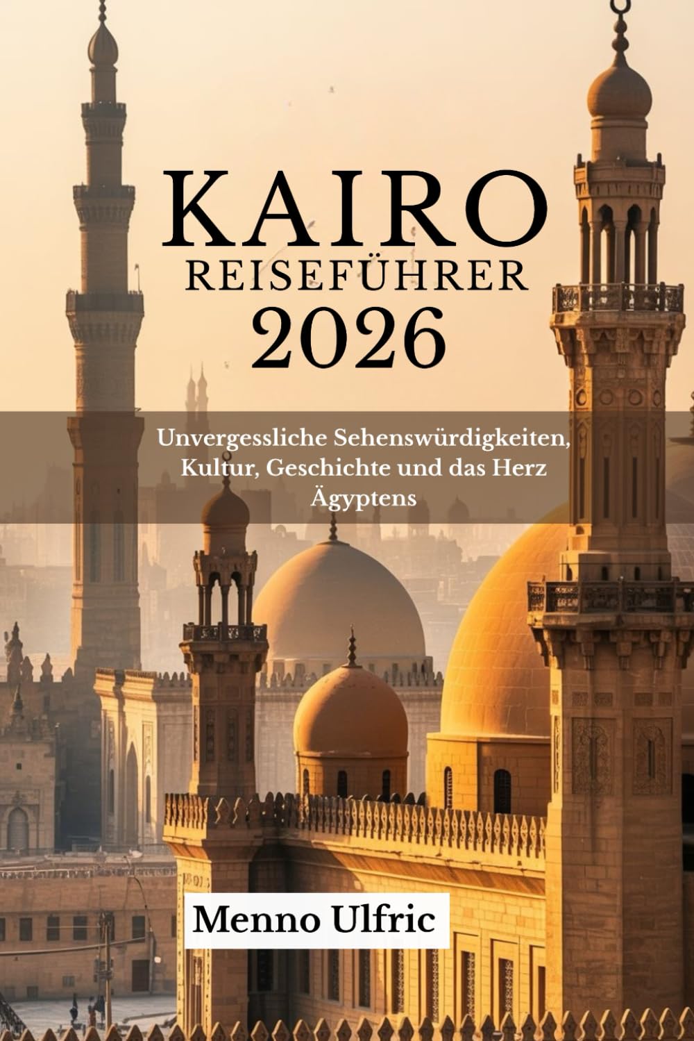 KAIRO REISEFÜHRER 2026: Unvergessliche Sehenswürdigkeiten, Kultur, Geschichte und das Herz Ägyptens
