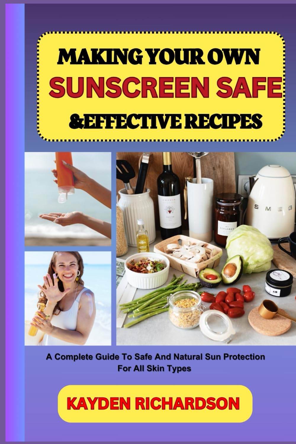 MAKING YOUR OWN SUNSCREEN SAFE &EFFECTIVE RECIPES: A Complete Guide To Safe And Natural Sun Protection For All Skin Types