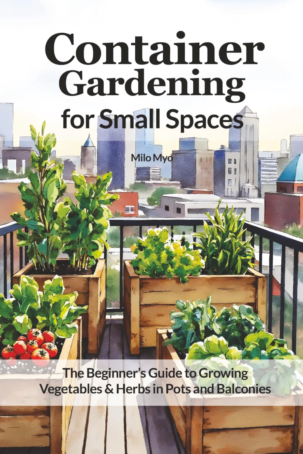 Container Gardening for Small Spaces: The Beginner’s Guide to Growing Vegetables & Herbs in Pots and Balconies