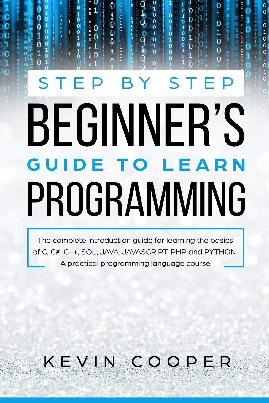Step by Step Beginners' Guide to Learn Programming: The Complete Introduction Guide for Learning the Basics of C, C#, C++, SQL, JAVA, JAVASCRIPT, PHP, and PYTHON.A Pratical Programming Language Course