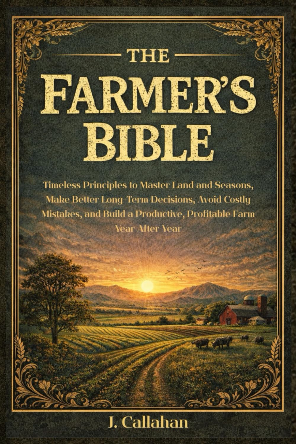 The Farmer's Bible: Timeless Principles to Master Land and Seasons, Make Better Long-Term Decisions, Avoid Costly Mistakes, and Build a Productive, Profitable Farm Year after Year
