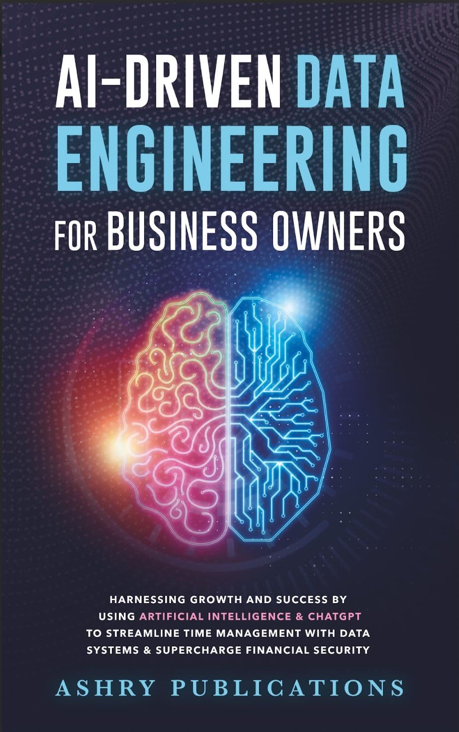AI-Driven Data Engineering for Business Owners: Harnessing Growth & Success by using Artificial Intelligence & ChatGPT to Streamline Time Management with … Security (Ashry Artificial Intelligence)