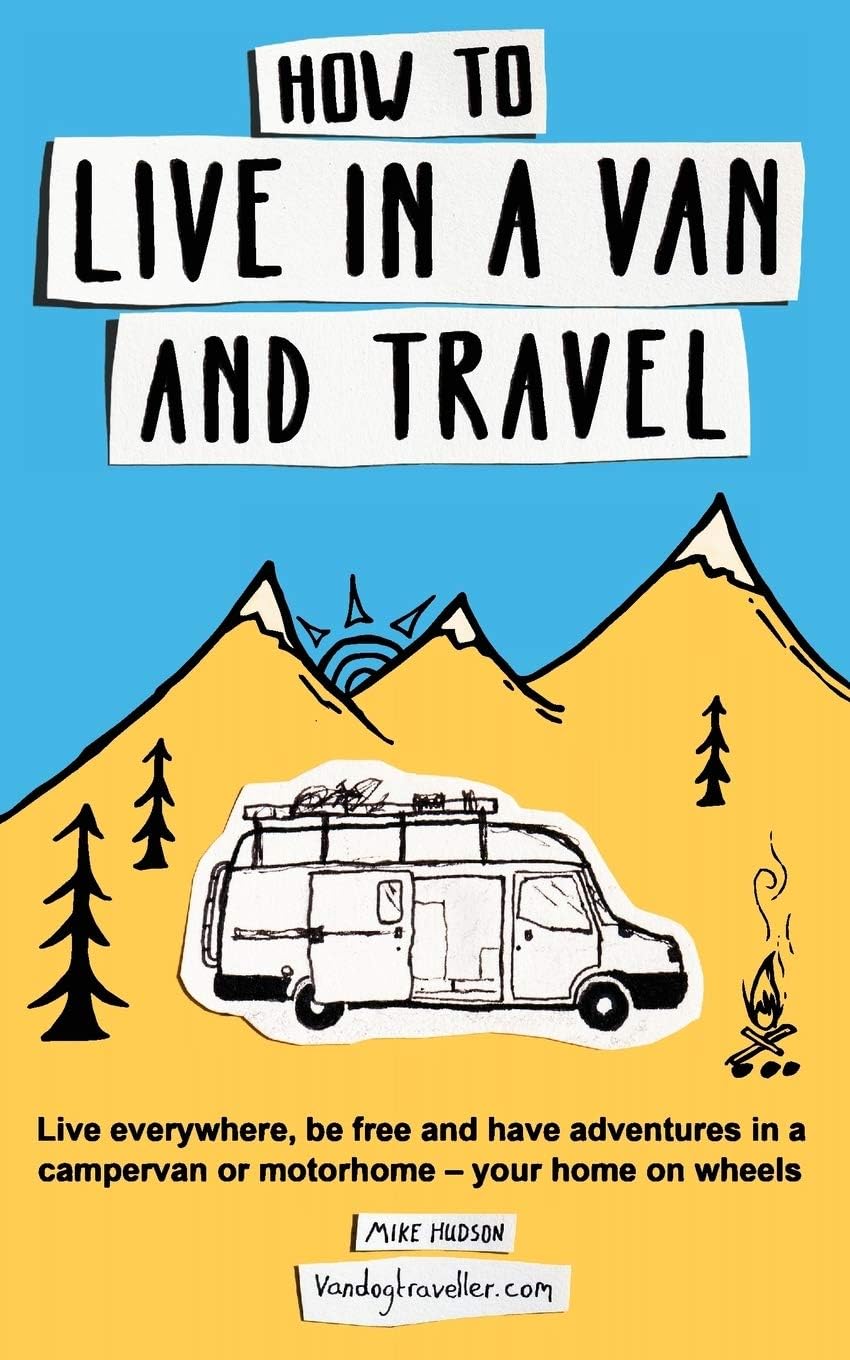 How to Live in a Van and Travel: Live Everywhere, be Free and Have Adventures in a Campervan or Motorhome - Your Home on Wheels