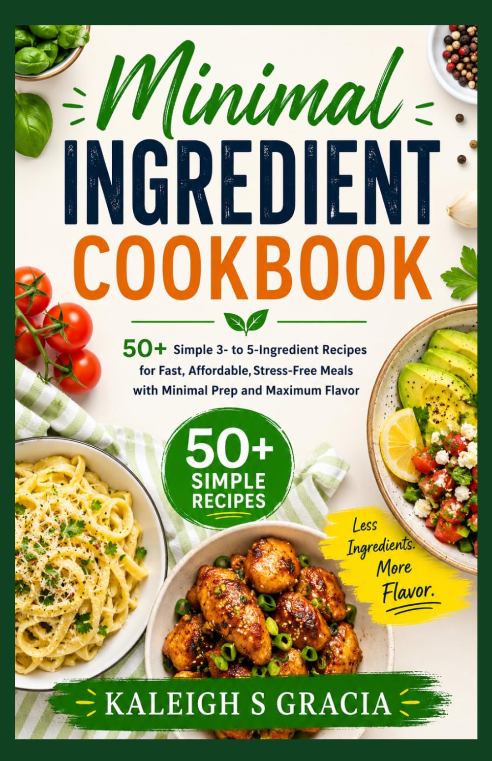 Minimal Ingredient Cookbook: 50+ Simple 3- to 5-Ingredient Recipes for Fast, Affordable, Stress-Free Meals with Minimal Prep and Maximum Flavor