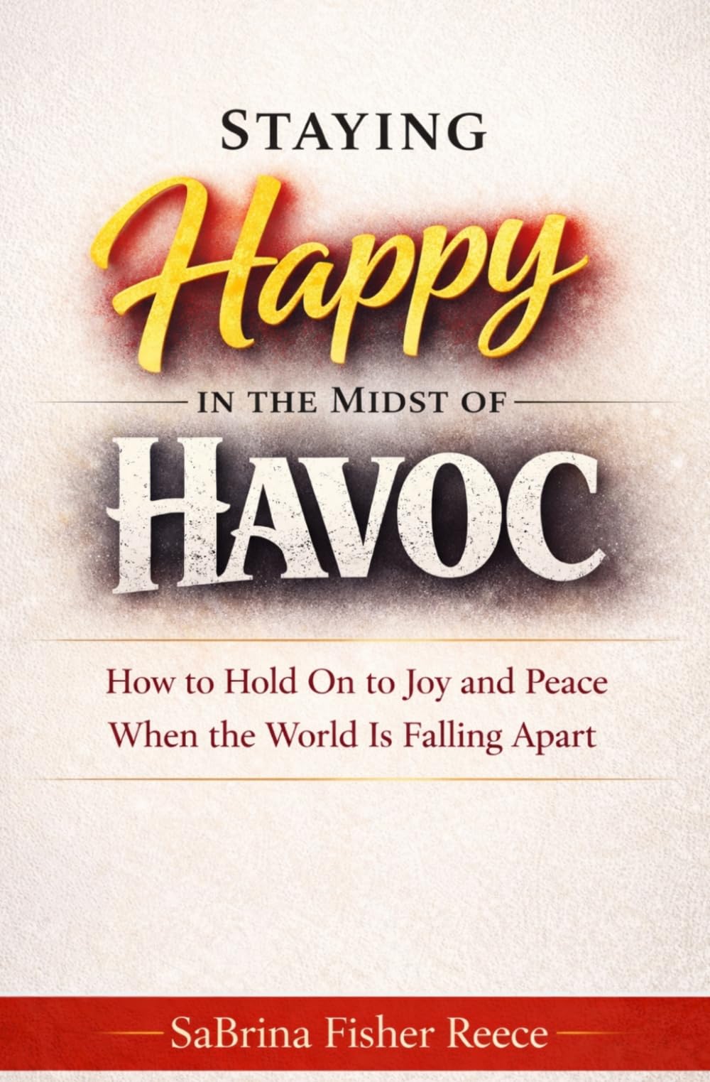 Staying Happy in the Midst of Havoc: How to Hold on to Joy and Peace When the World is Falling Apart