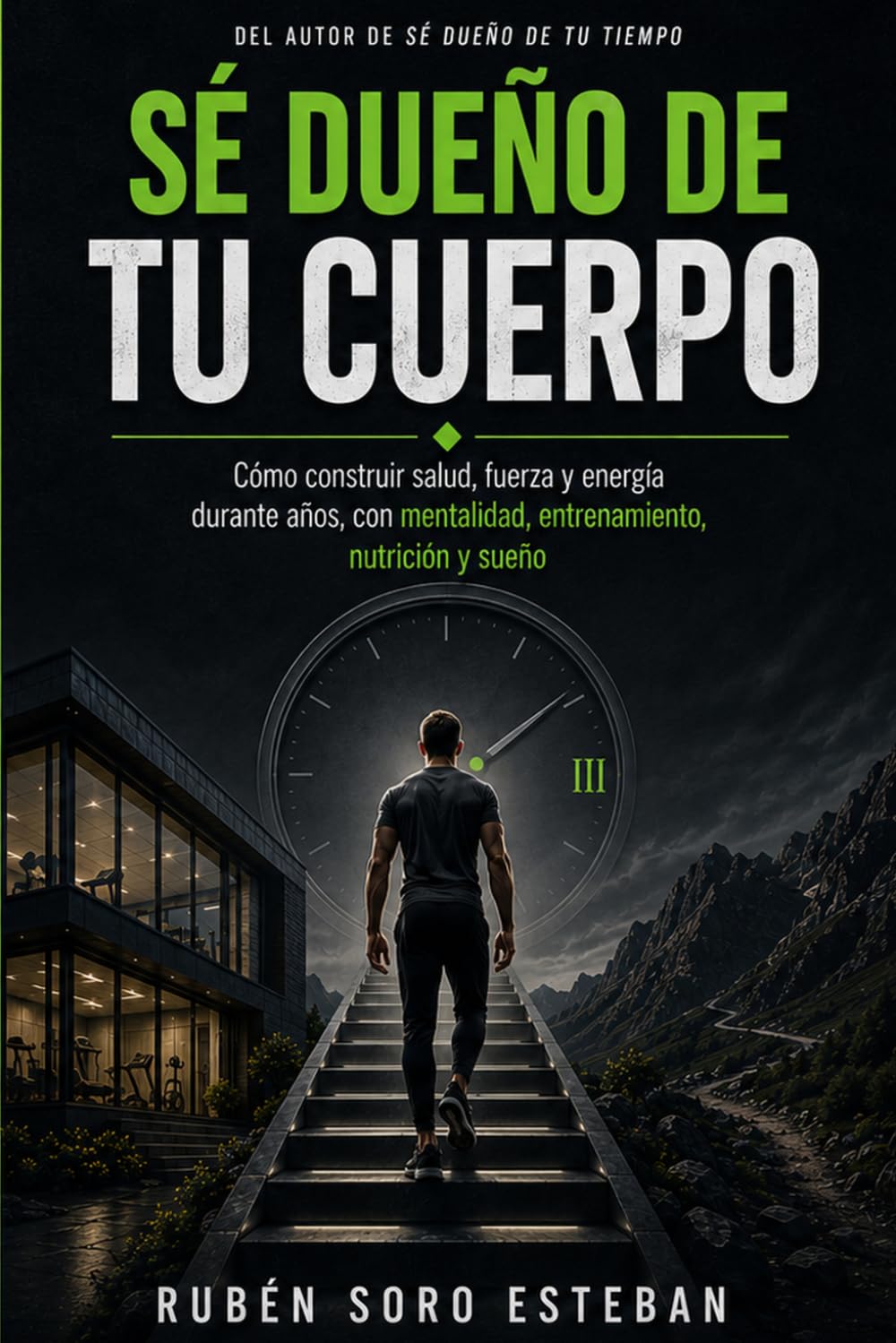 Sé dueño de tu cuerpo: Cómo construir salud, fuerza y energía durante años, con mentalidad, entrenamiento, nutrición y sueño