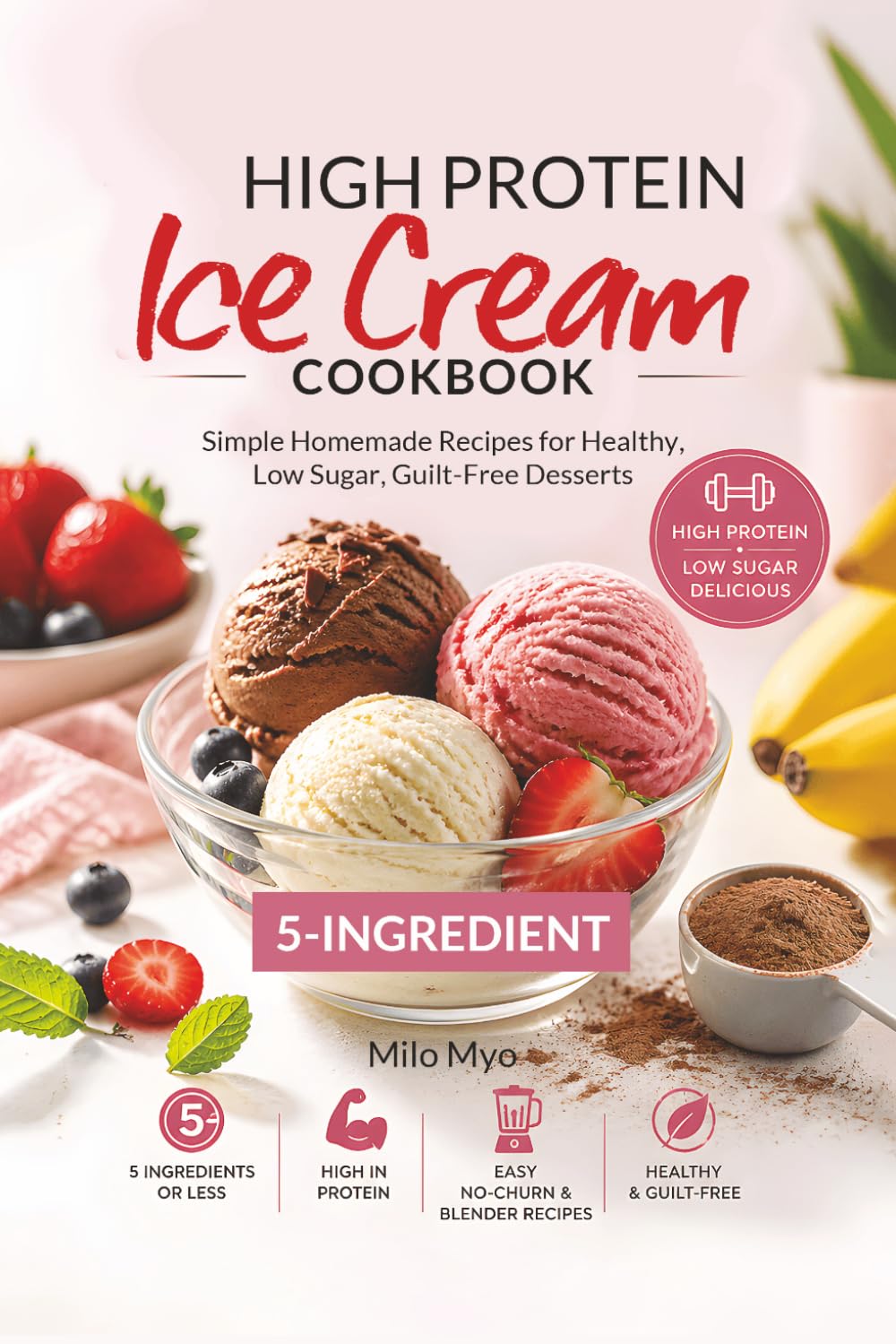 5-Ingredient High Protein Ice Cream Cookbook: Simple Homemade Recipes for Healthy, Low Sugar, Guilt-Free Desserts