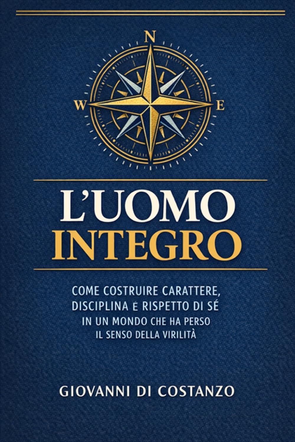 L'Uomo Integro: Come costruire carattere, disciplina e rispetto di sé in un mondo che ha perso il senso della virilità — Guida pratica per uomini tra i 25 e i 45 anni