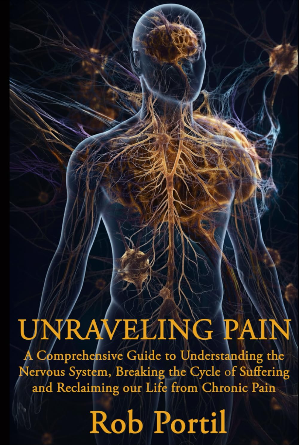 Unraveling Pain: A Comprehensive Guide to Understanding Your Nervous System, Breaking the Cycle of Suffering, and Reclaiming Your Life from Chronic Pain