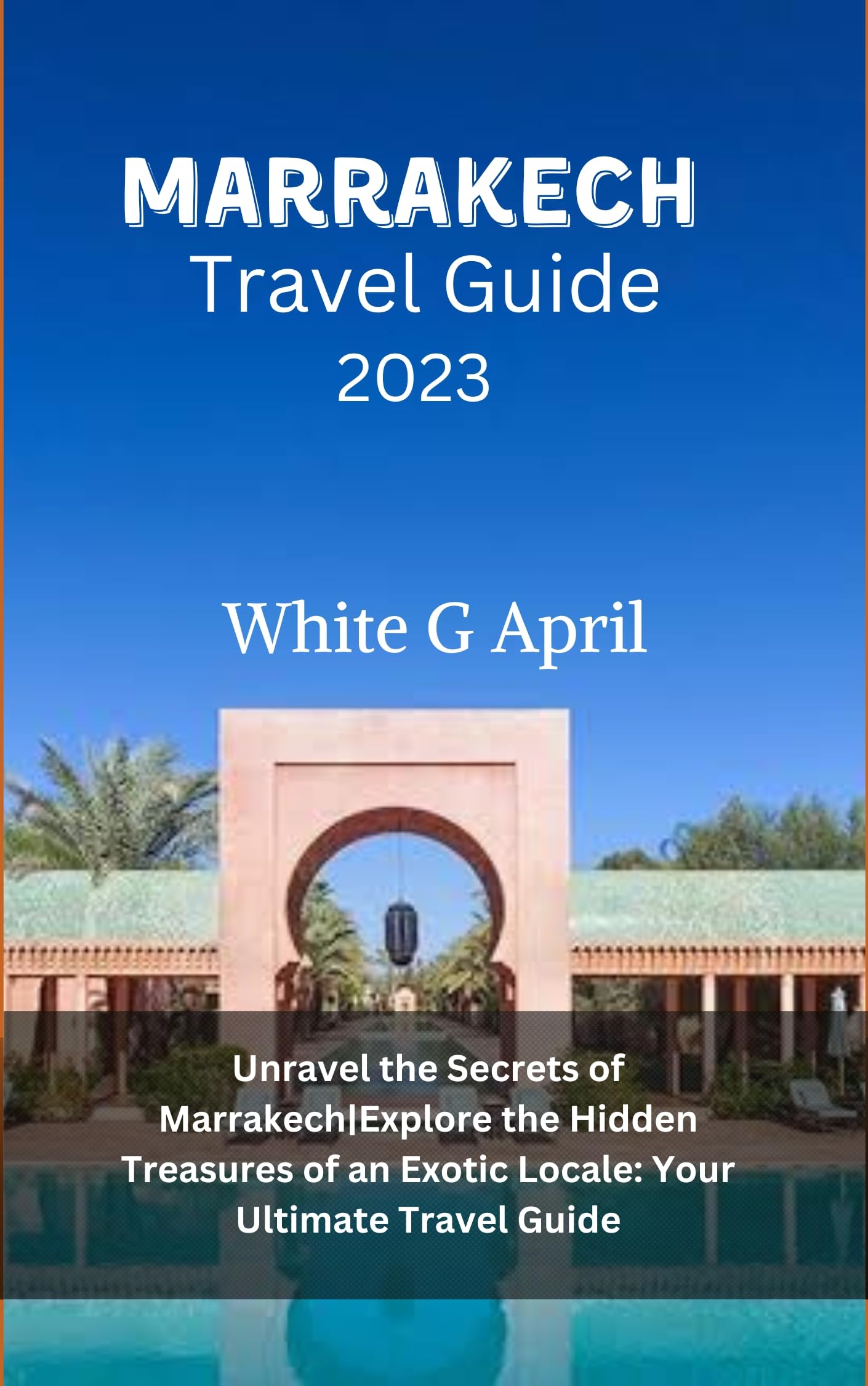 MARRAKECH TRAVEL GUIDE 2023 : Unravel the Secrets of Marrakech|Explore the Hidden Treasures of an Exotic Locale: Your Ultimate Travel Guide